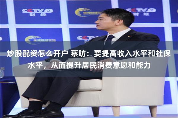 炒股配资怎么开户 蔡昉：要提高收入水平和社保水平，从而提升居民消费意愿和能力
