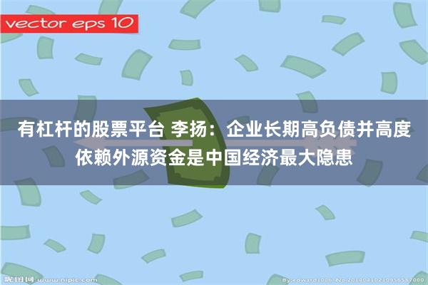 有杠杆的股票平台 李扬：企业长期高负债并高度依赖外源资金是中国经济最大隐患