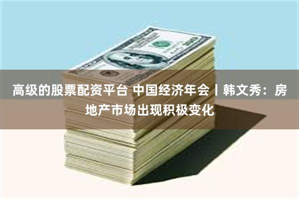 高级的股票配资平台 中国经济年会丨韩文秀：房地产市场出现积极变化