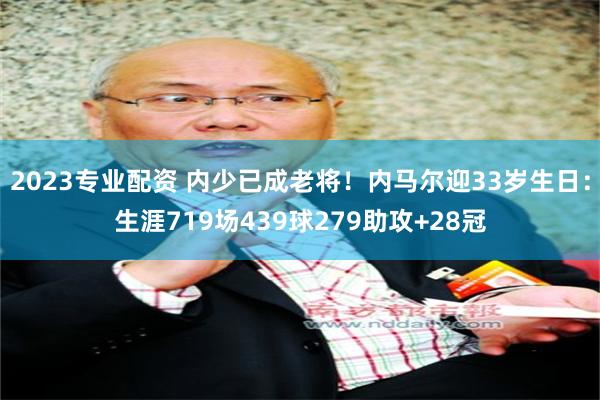 2023专业配资 内少已成老将！内马尔迎33岁生日：生涯719场439球279助攻+28冠
