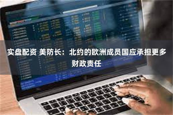 实盘配资 美防长：北约的欧洲成员国应承担更多财政责任