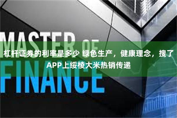 杠杆证券的利率是多少 绿色生产，健康理念，搜了APP上绥棱大米热销传递