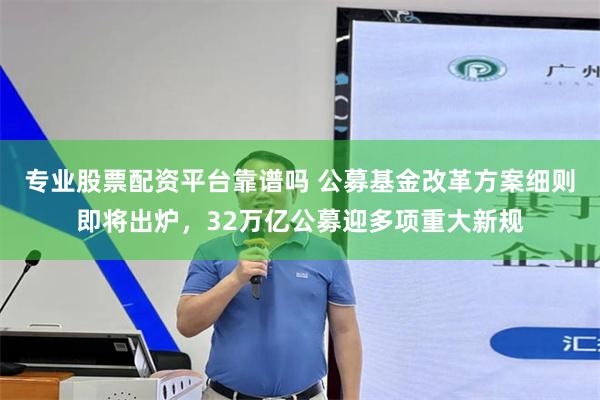 专业股票配资平台靠谱吗 公募基金改革方案细则即将出炉，32万亿公募迎多项重大新规