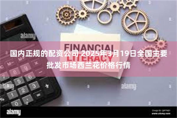 国内正规的配资公司 2025年3月19日全国主要批发市场西兰花价格行情