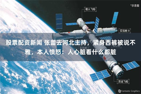 股票配资新闻 张蕾去河北主持，紧身西裤被说不雅，本人愤怒：人心脏看什么都脏