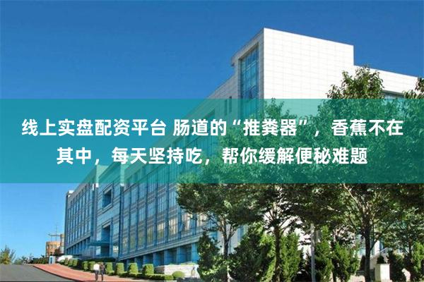 线上实盘配资平台 肠道的“推粪器”，香蕉不在其中，每天坚持吃，帮你缓解便秘难题