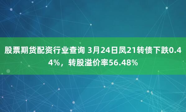 股票期货配资行业查询 3月24日凤21转债下跌0.44%，转股溢价率56.48%