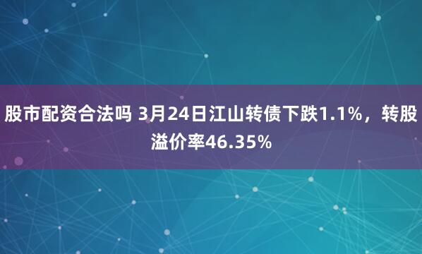 股市配资合法吗 3月24日江山转债下跌1.1%，转股溢价率46.35%