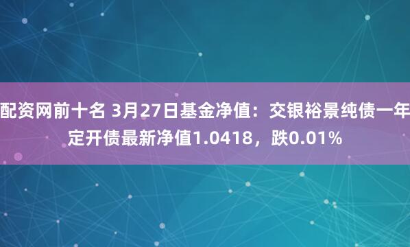 配资网前十名 3月27日基金净值：交银裕景纯债一年定开债最新净值1.0418，跌0.01%