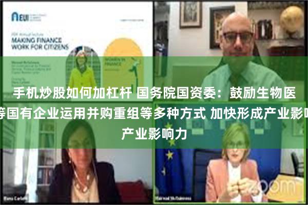 手机炒股如何加杠杆 国务院国资委：鼓励生物医药等国有企业运用并购重组等多种方式 加快形成产业影响力