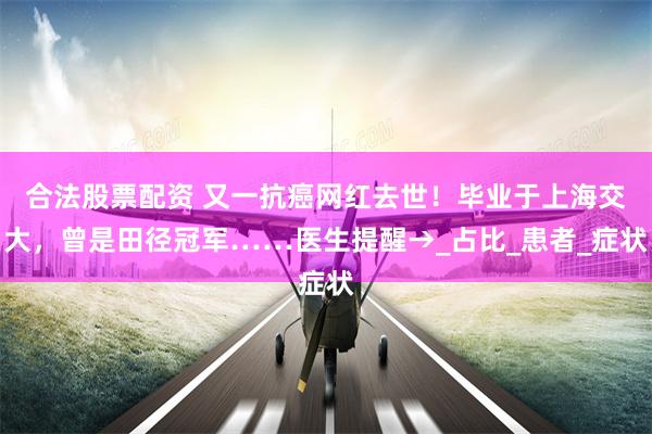 合法股票配资 又一抗癌网红去世！毕业于上海交大，曾是田径冠军……医生提醒→_占比_患者_症状