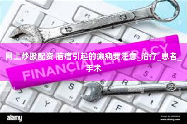 网上炒股配资 脑瘤引起的癫痫要注意_治疗_患者_手术