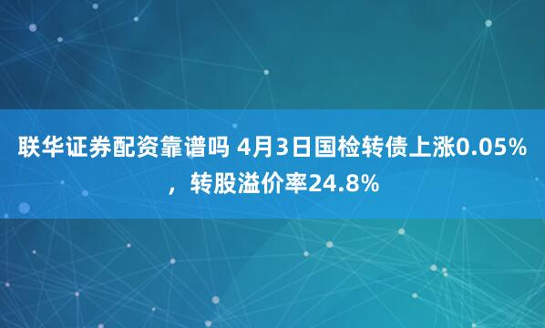 联华证券配资靠谱吗 4月3日国检转债上涨0.05%，转股溢价率24.8%