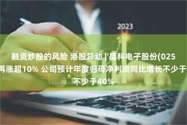 融资炒股的风险 港股异动 | 晶科电子股份(02551)再涨超10% 公司预计年度归母净利润同比增长不少于40%