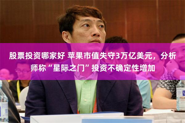 股票投资哪家好 苹果市值失守3万亿美元，分析师称“星际之门”投资不确定性增加