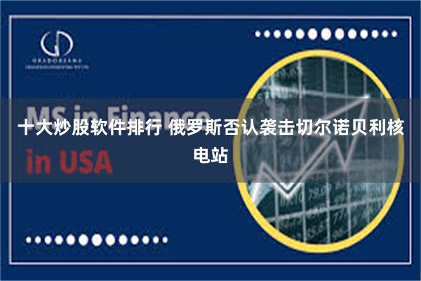 十大炒股软件排行 俄罗斯否认袭击切尔诺贝利核电站