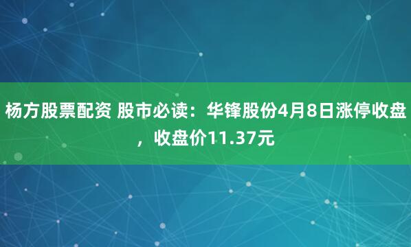 杨方股票配资 股市必读：华锋股份4月8日涨停收盘，收盘价11.37元