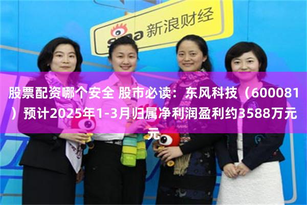 股票配资哪个安全 股市必读：东风科技（600081）预计2025年1-3月归属净利润盈利约3588万元