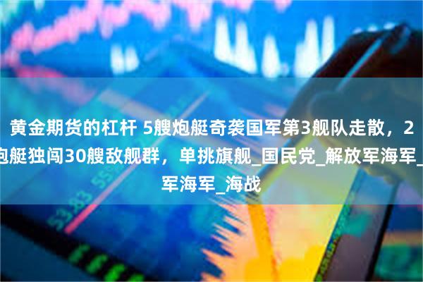 黄金期货的杠杆 5艘炮艇奇袭国军第3舰队走散，28吨炮艇独闯30艘敌舰群，单挑旗舰_国民党_解放军海军_海战