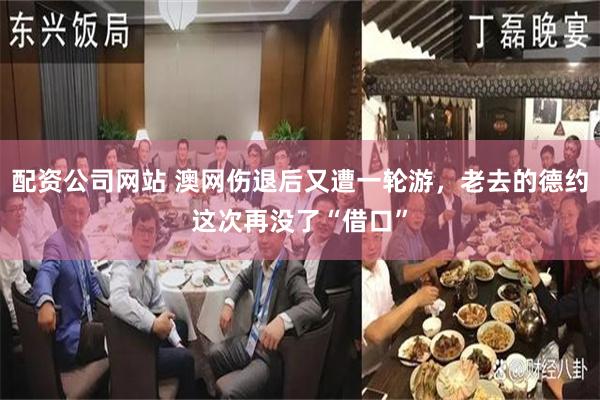 配资公司网站 澳网伤退后又遭一轮游，老去的德约这次再没了“借口”