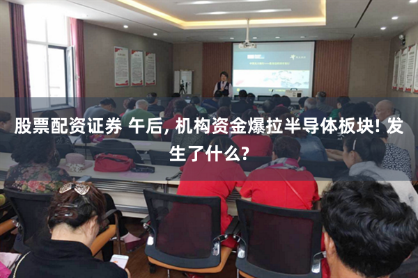 股票配资证券 午后, 机构资金爆拉半导体板块! 发生了什么?