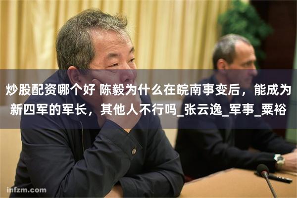 炒股配资哪个好 陈毅为什么在皖南事变后，能成为新四军的军长，其他人不行吗_张云逸_军事_粟裕