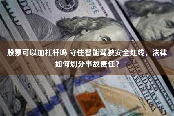 股票可以加杠杆吗 守住智能驾驶安全红线，法律如何划分事故责任？
