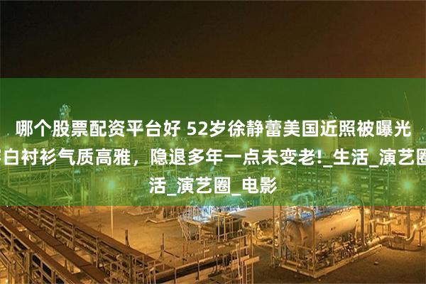 哪个股票配资平台好 52岁徐静蕾美国近照被曝光，她穿白衬衫气质高雅，隐退多年一点未变老!_生活_演艺圈_电影