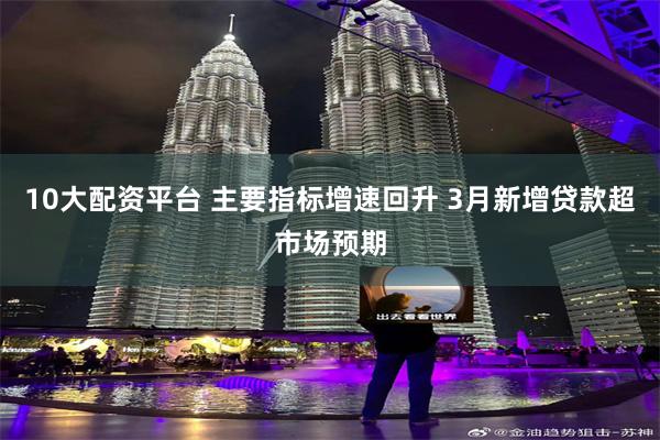 10大配资平台 主要指标增速回升 3月新增贷款超市场预期