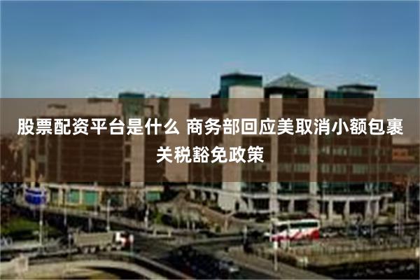股票配资平台是什么 商务部回应美取消小额包裹关税豁免政策