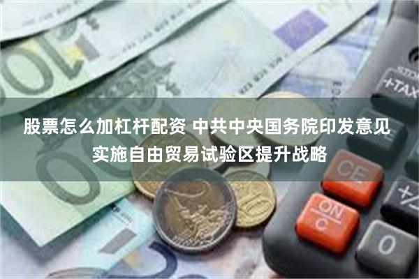股票怎么加杠杆配资 中共中央国务院印发意见 实施自由贸易试验区提升战略