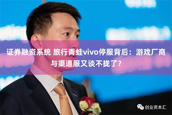 证券融资系统 旅行青蛙vivo停服背后：游戏厂商与渠道服又谈不拢了？