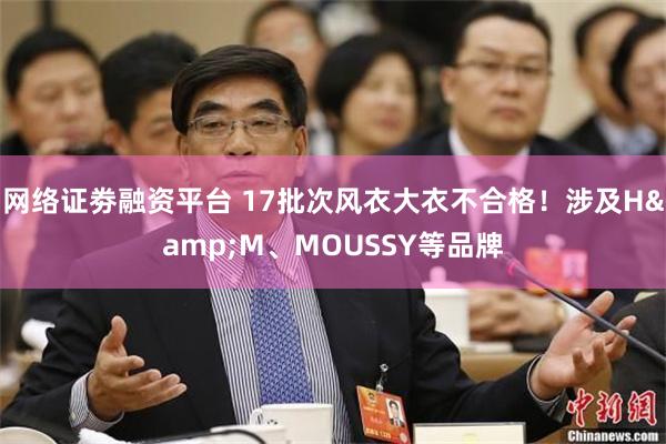网络证劵融资平台 17批次风衣大衣不合格！涉及H&M、MOUSSY等品牌