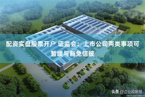 配资实盘股票开户 证监会：上市公司两类事项可暂缓与豁免信披