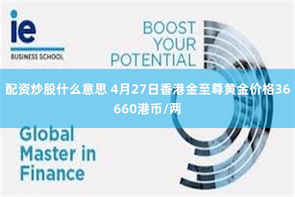 配资炒股什么意思 4月27日香港金至尊黄金价格36660港币/两