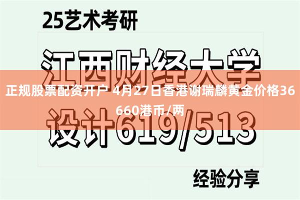 正规股票配资开户 4月27日香港谢瑞麟黄金价格36660港币/两