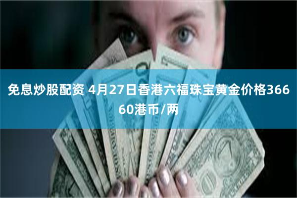 免息炒股配资 4月27日香港六福珠宝黄金价格36660港币/两