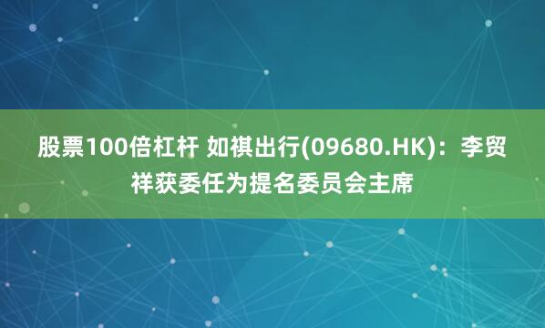 股票100倍杠杆 如祺出行(09680.HK)：李贸祥获委任为提名委员会主席