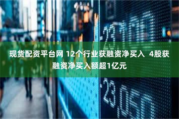 现货配资平台网 12个行业获融资净买入  4股获融资净买入额超1亿元