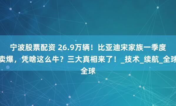 宁波股票配资 26.9万辆！比亚迪宋家族一季度卖爆，凭啥这么牛？三大真相来了！_技术_续航_全球