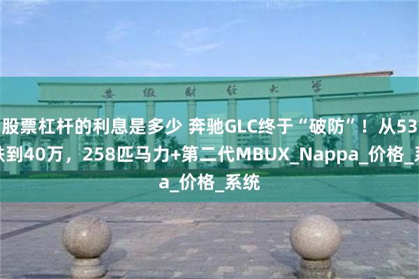 股票杠杆的利息是多少 奔驰GLC终于“破防”！从53万跌到40万，258匹马力+第二代MBUX_Nappa_价格_系统
