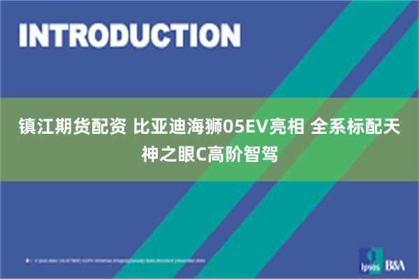 镇江期货配资 比亚迪海狮05EV亮相 全系标配天神之眼C高阶智驾