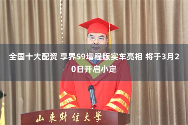 全国十大配资 享界S9增程版实车亮相 将于3月20日开启小定
