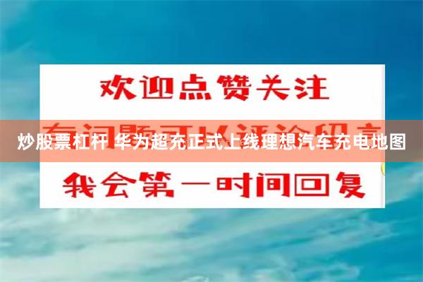 炒股票杠杆 华为超充正式上线理想汽车充电地图