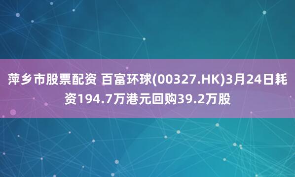 萍乡市股票配资 百富环球(00327.HK)3月24日耗资194.7万港元回购39.2万股