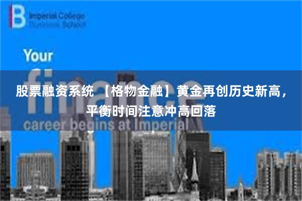 股票融资系统 【格物金融】黄金再创历史新高，平衡时间注意冲高回落