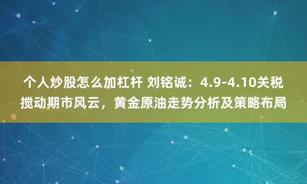 个人炒股怎么加杠杆 刘铭诚：4.9-4.10关税搅动期市风云，黄金原油走势分析及策略布局