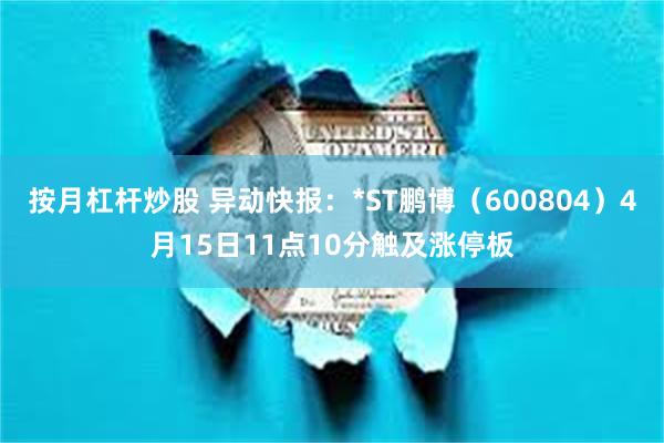 按月杠杆炒股 异动快报：*ST鹏博（600804）4月15日11点10分触及涨停板