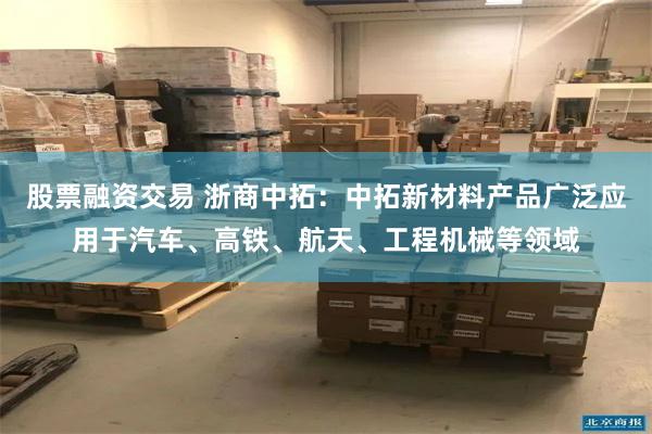 股票融资交易 浙商中拓：中拓新材料产品广泛应用于汽车、高铁、航天、工程机械等领域