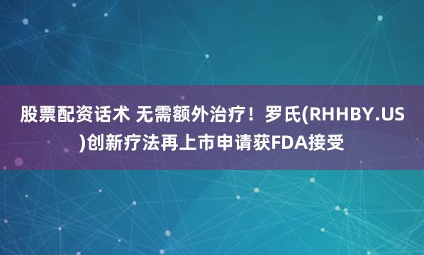 股票配资话术 无需额外治疗！罗氏(RHHBY.US)创新疗法再上市申请获FDA接受